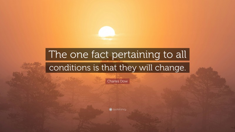 Charles Dow Quote: “The one fact pertaining to all conditions is that they will change.”