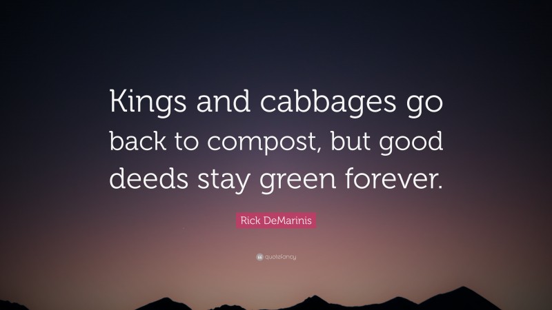 Rick DeMarinis Quote: “Kings and cabbages go back to compost, but good deeds stay green forever.”
