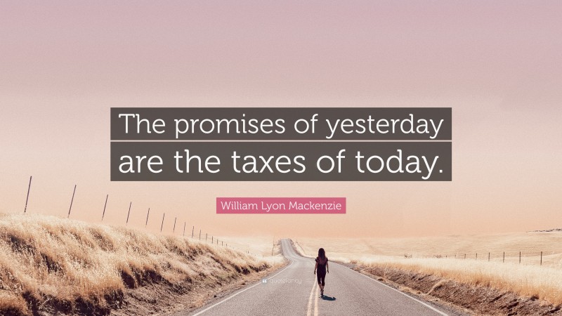 William Lyon Mackenzie Quote: “The promises of yesterday are the taxes of today.”