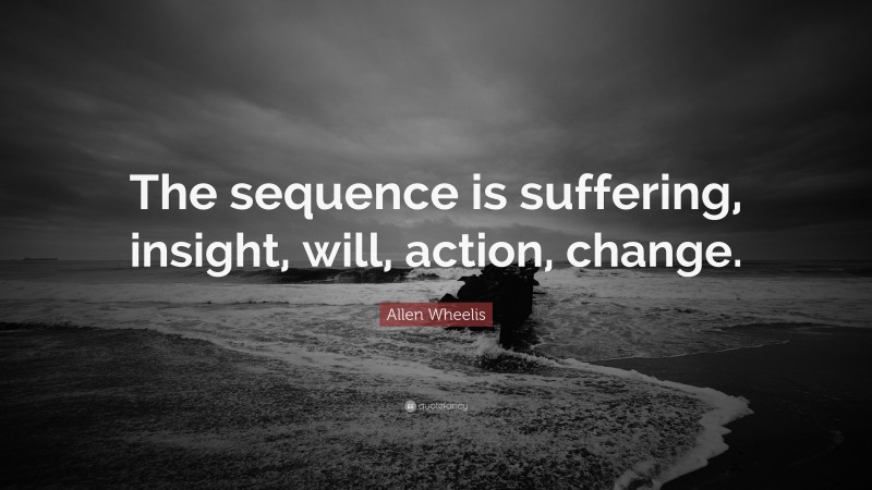Allen Wheelis Quote: “The sequence is suffering, insight, will, action, change.”