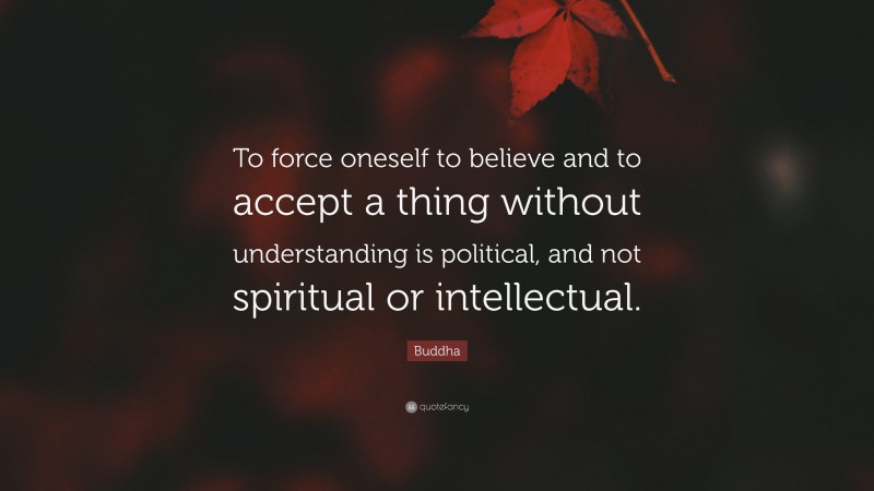 Buddha Quote: “To force oneself to believe and to accept a thing without understanding is political, and not spiritual or intellectual.”