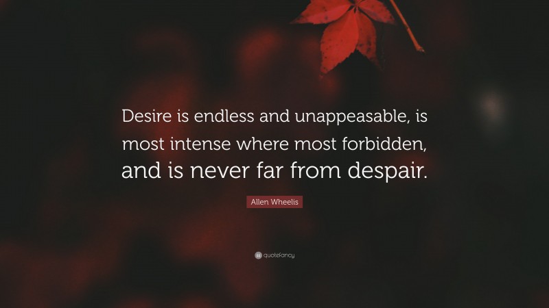 Allen Wheelis Quote: “Desire is endless and unappeasable, is most intense where most forbidden, and is never far from despair.”