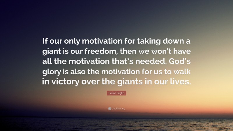 Louie Giglio Quote: “If our only motivation for taking down a giant is our freedom, then we won’t have all the motivation that’s needed. God’s glory is also the motivation for us to walk in victory over the giants in our lives.”