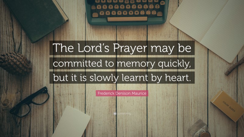 Frederick Denison Maurice Quote: “The Lord’s Prayer may be committed to memory quickly, but it is slowly learnt by heart.”
