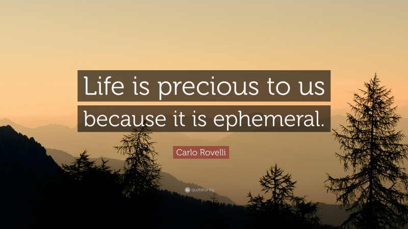 Carlo Rovelli Quote: “Life is precious to us because it is ephemeral.”