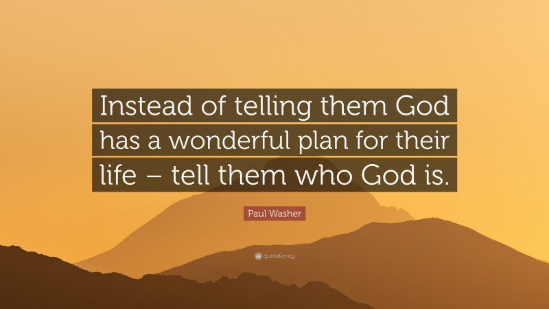 Paul Washer Quote: “Instead of telling them God has a wonderful plan for their life – tell them who God is.”