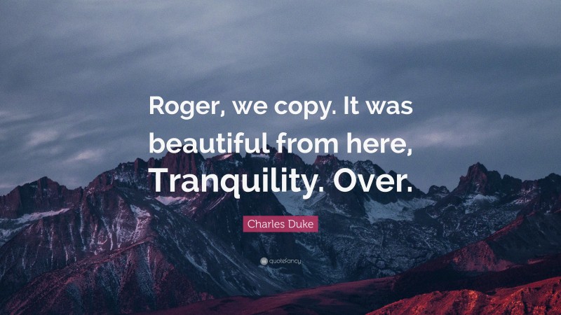 Charles Duke Quote: “Roger, we copy. It was beautiful from here, Tranquility. Over.”
