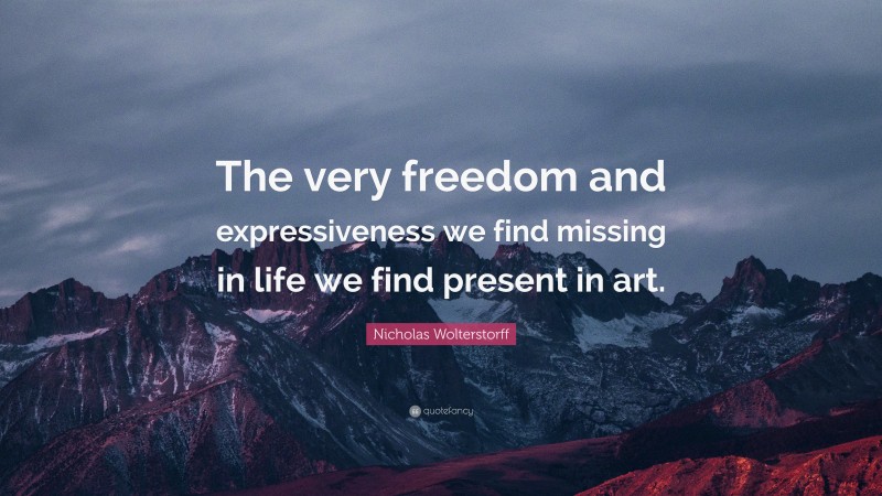 Nicholas Wolterstorff Quote: “The very freedom and expressiveness we find missing in life we find present in art.”