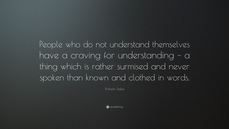 Wilhelm Stekel Quote: “People who do not understand themselves have a craving for understanding – a thing which is rather surmised and never spoken than known and clothed in words.”