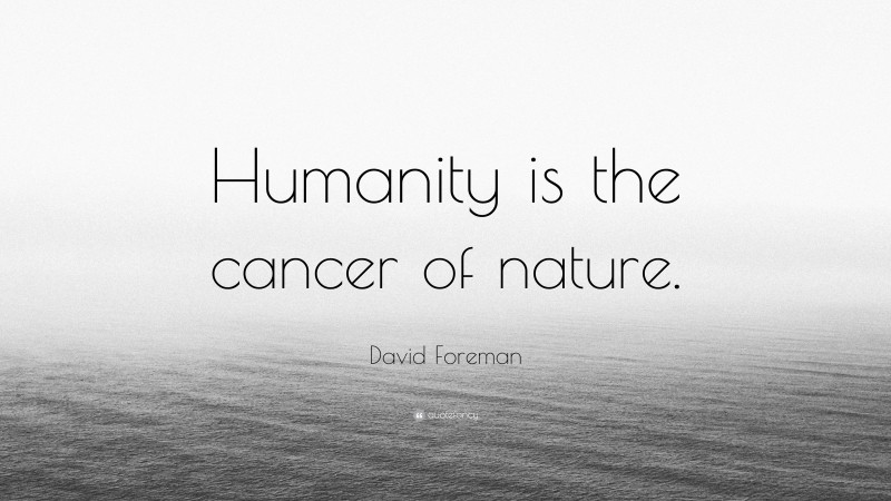 David Foreman Quote: “Humanity is the cancer of nature.”