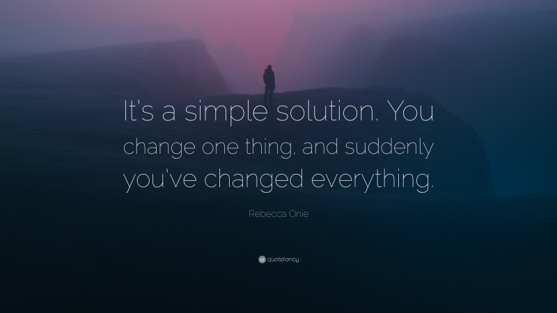 Rebecca Onie Quote: “It’s a simple solution. You change one thing, and suddenly you’ve changed everything.”