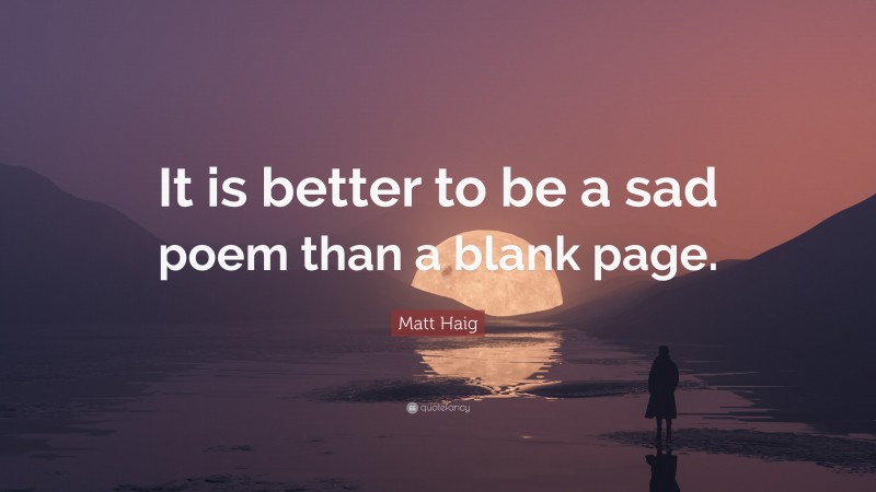 Matt Haig Quote: “It is better to be a sad poem than a blank page.”