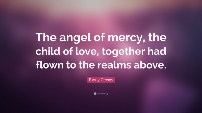 Fanny Crosby Quote: “The angel of mercy, the child of love, together had flown to the realms above.”