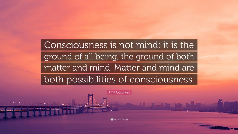 Amit Goswami Quote: “Consciousness is not mind; it is the ground of all being, the ground of both matter and mind. Matter and mind are both possibilities of consciousness.”