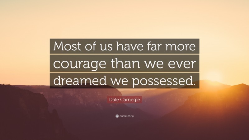 Dale Carnegie Quote: “Most of us have far more courage than we ever dreamed we possessed.”