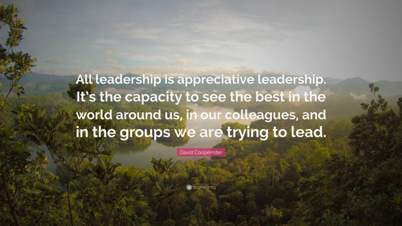 David Cooperrider Quote: “All leadership is appreciative leadership. It’s the capacity to see the best in the world around us, in our colleagues, and in the groups we are trying to lead.”