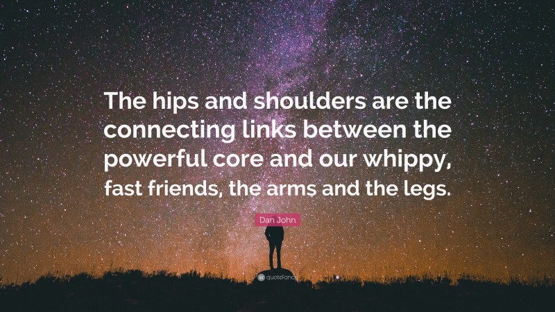 Dan John Quote: “The hips and shoulders are the connecting links between the powerful core and our whippy, fast friends, the arms and the legs.”