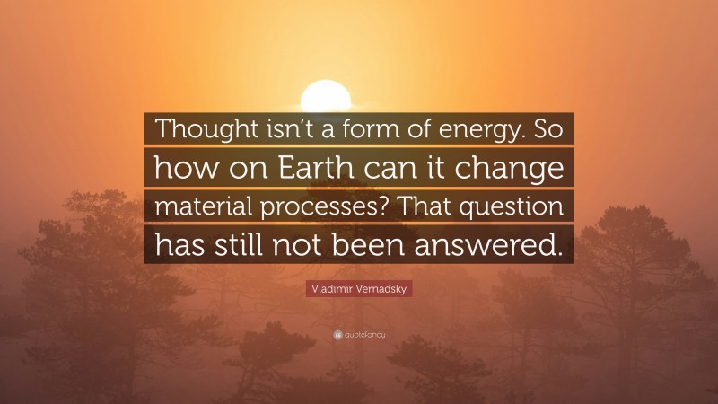 Vladimir Vernadsky Quote: “Thought isn’t a form of energy. So how on Earth can it change material processes? That question has still not been answered.”