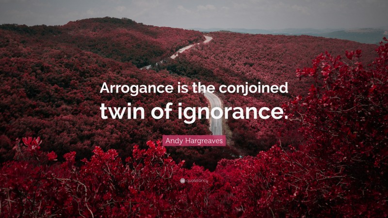 Andy Hargreaves Quote: “Arrogance is the conjoined twin of ignorance.”