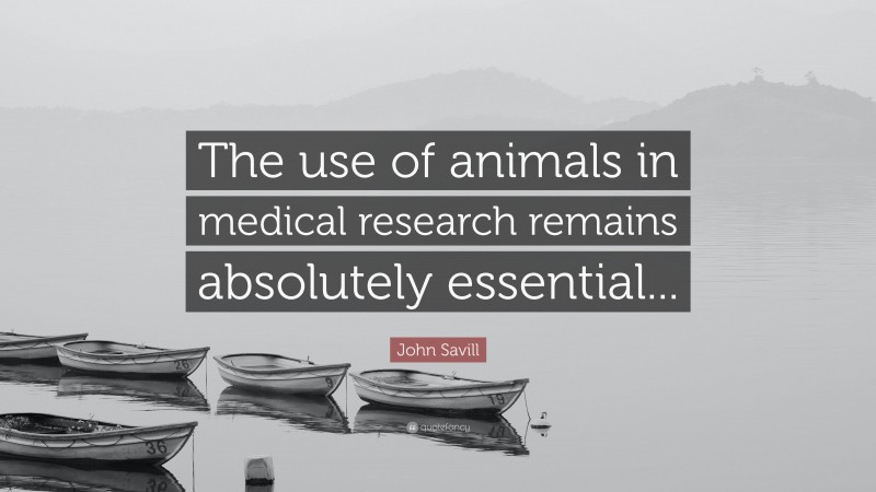 John Savill Quote: “The use of animals in medical research remains absolutely essential...”