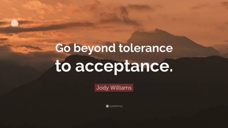 Jody Williams Quote: “Go beyond tolerance to acceptance.”