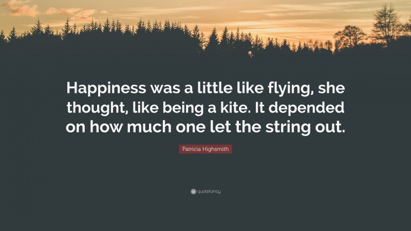 Patricia Highsmith Quote: “Happiness was a little like flying, she thought, like being a kite. It depended on how much one let the string out.”