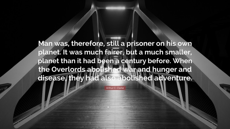 Arthur C. Clarke Quote: “Man was, therefore, still a prisoner on his own planet. It was much fairer, but a much smaller, planet than it had been a century before. When the Overlords abolished war and hunger and disease, they had also abolished adventure.”