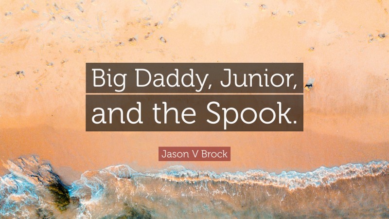 Jason V Brock Quote: “Big Daddy, Junior, and the Spook.”