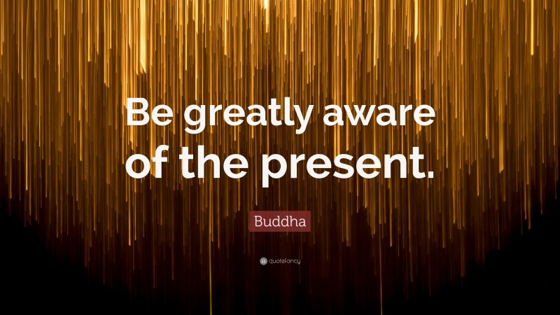 Buddha Quote: “Be greatly aware of the present.”