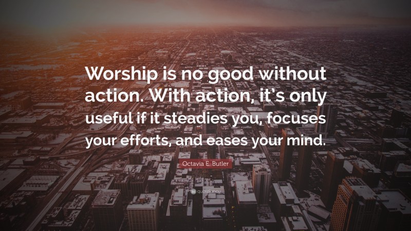 Octavia E. Butler Quote: “Worship is no good without action. With action, it’s only useful if it steadies you, focuses your efforts, and eases your mind.”