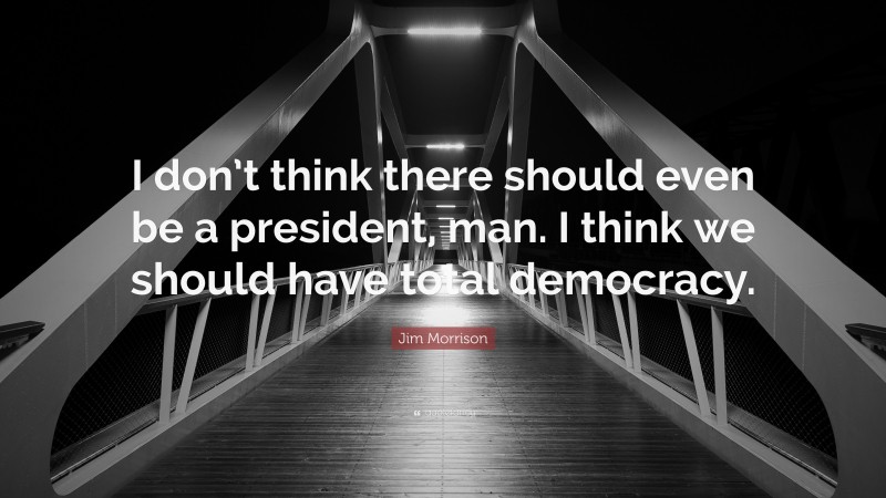Jim Morrison Quote: “I don’t think there should even be a president, man. I think we should have total democracy.”