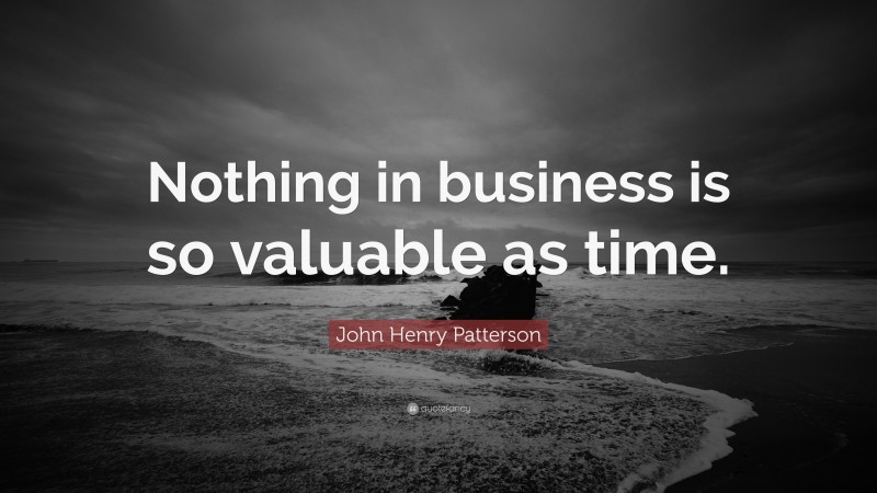 John Henry Patterson Quote: “Nothing in business is so valuable as time.”