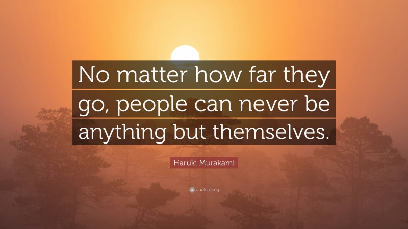 Haruki Murakami Quote: “No matter how far they go, people can never be anything but themselves.”
