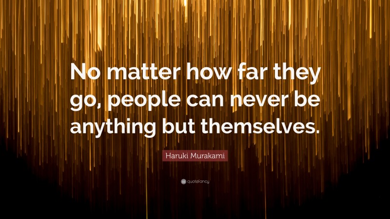 Haruki Murakami Quote: “No matter how far they go, people can never be anything but themselves.”