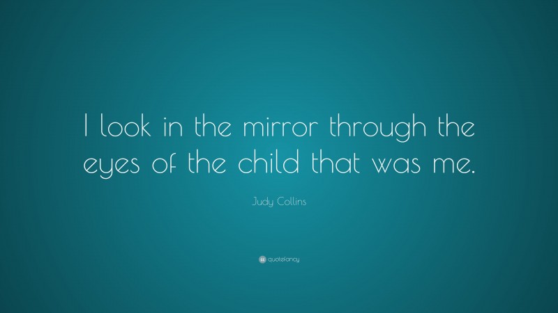 Judy Collins Quote: “I look in the mirror through the eyes of the child that was me.”