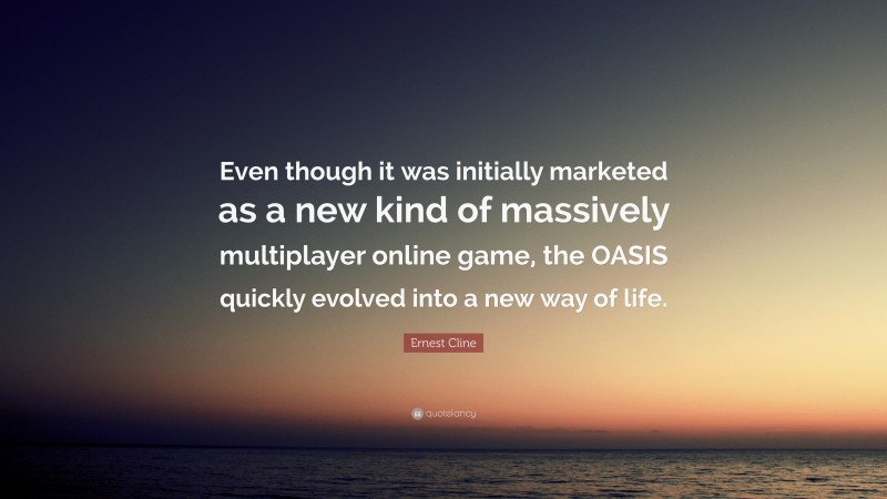Ernest Cline Quote: “Even though it was initially marketed as a new kind of massively multiplayer online game, the OASIS quickly evolved into a new way of life.”