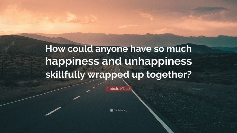 Imbolo Mbue Quote: “How could anyone have so much happiness and unhappiness skillfully wrapped up together?”