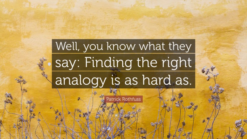 Patrick Rothfuss Quote: “Well, you know what they say: Finding the right analogy is as hard as.”