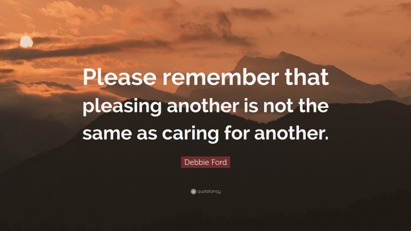 Debbie Ford Quote: “Please remember that pleasing another is not the same as caring for another.”