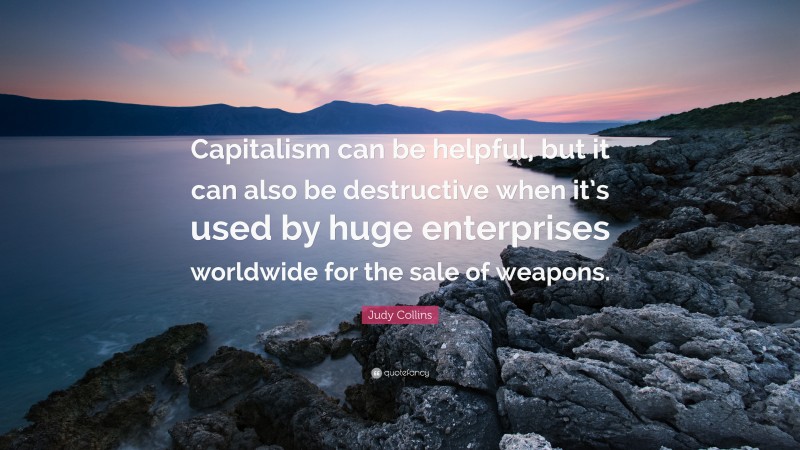 Judy Collins Quote: “Capitalism can be helpful, but it can also be destructive when it’s used by huge enterprises worldwide for the sale of weapons.”
