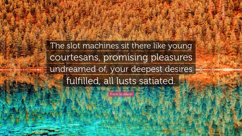 Frank Scoblete Quote: “The slot machines sit there like young courtesans, promising pleasures undreamed of, your deepest desires fulfilled, all lusts satiated.”