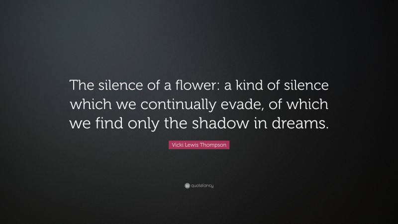Vicki Lewis Thompson Quote: “The silence of a flower: a kind of silence which we continually evade, of which we find only the shadow in dreams.”