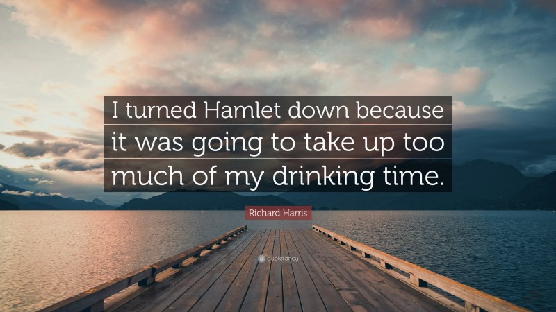 Richard Harris Quote: “I turned Hamlet down because it was going to take up too much of my drinking time.”