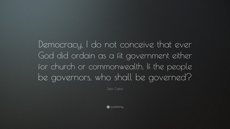 John Cotton Quote: “Democracy, I do not conceive that ever God did ordain as a fit government either for church or commonwealth. If the people be governors, who shall be governed?”