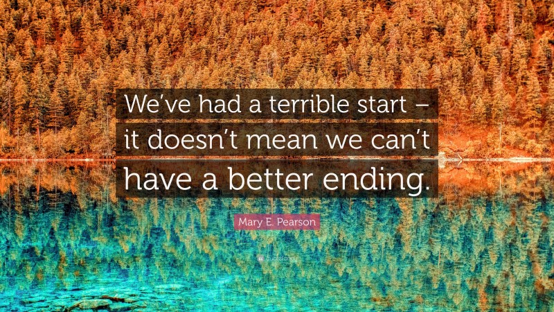 Mary E. Pearson Quote: “We’ve had a terrible start – it doesn’t mean we can’t have a better ending.”