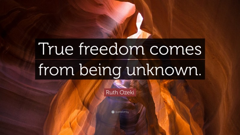 Ruth Ozeki Quote: “True freedom comes from being unknown.”