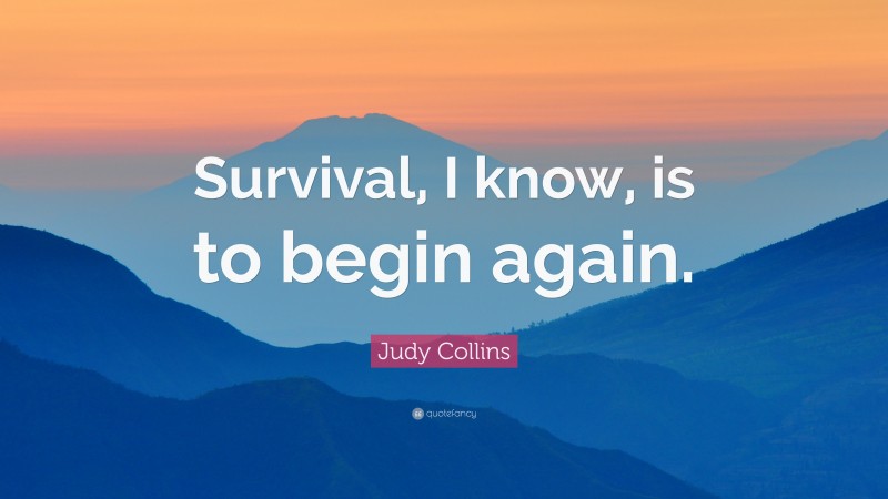 Judy Collins Quote: “Survival, I know, is to begin again.”