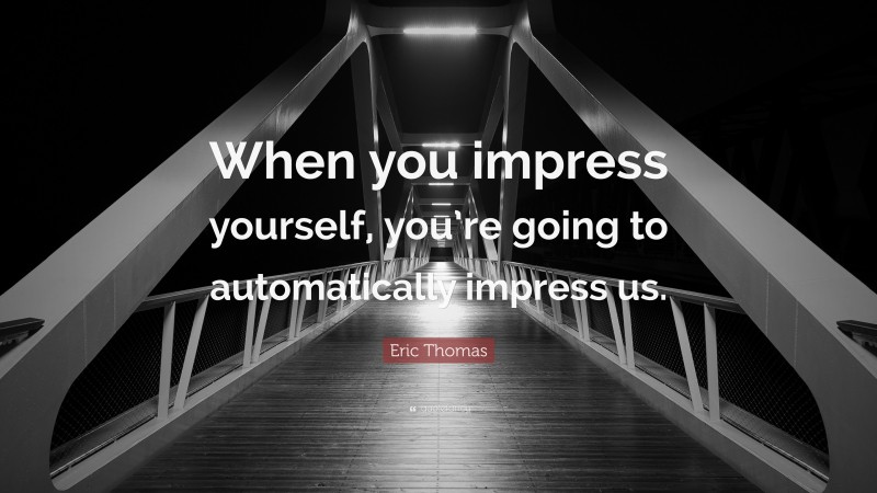 Eric Thomas Quote: “When you impress yourself, you’re going to automatically impress us.”