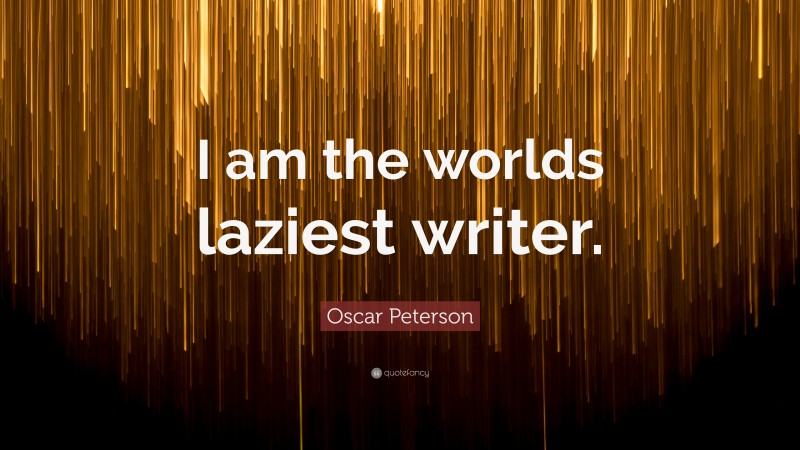 Oscar Peterson Quote: “I am the worlds laziest writer.”