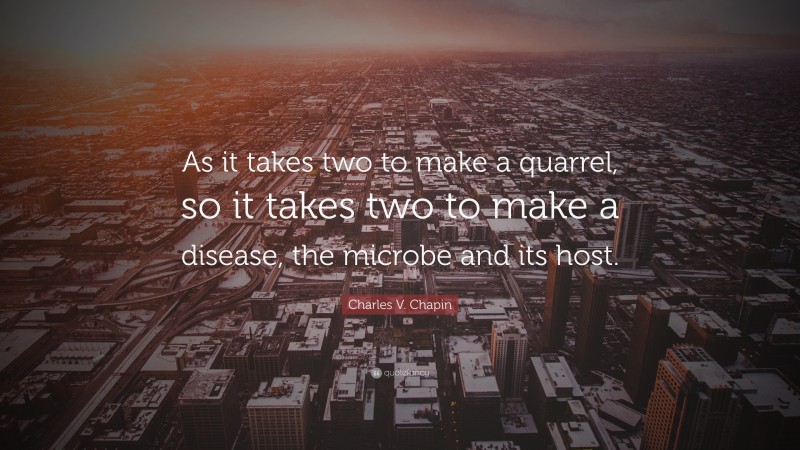 Charles V. Chapin Quote: “As it takes two to make a quarrel, so it takes two to make a disease, the microbe and its host.”